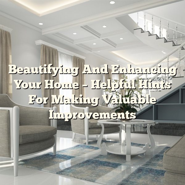 Beautifying And Enhancing Your Home – Helpful Hints For Making Valuable Improvements