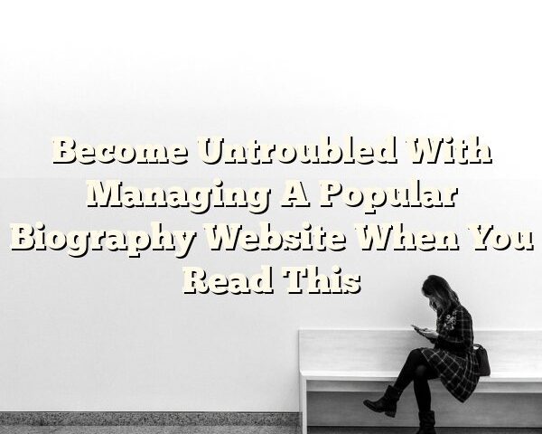 Become Untroubled With Managing A Popular Biography Website When You Read This