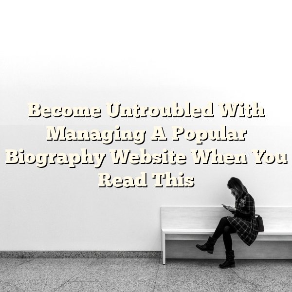 Become Untroubled With Managing A Popular Biography Website When You Read This