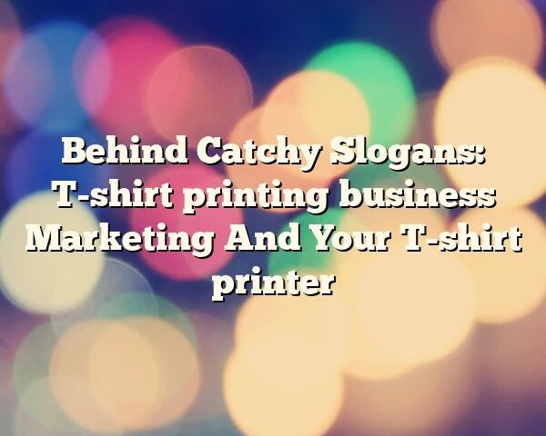 Behind Catchy Slogans: T-shirt printing business Marketing And Your T-shirt printer