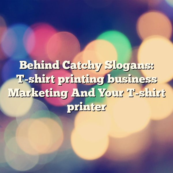 Behind Catchy Slogans: T-shirt printing business Marketing And Your T-shirt printer