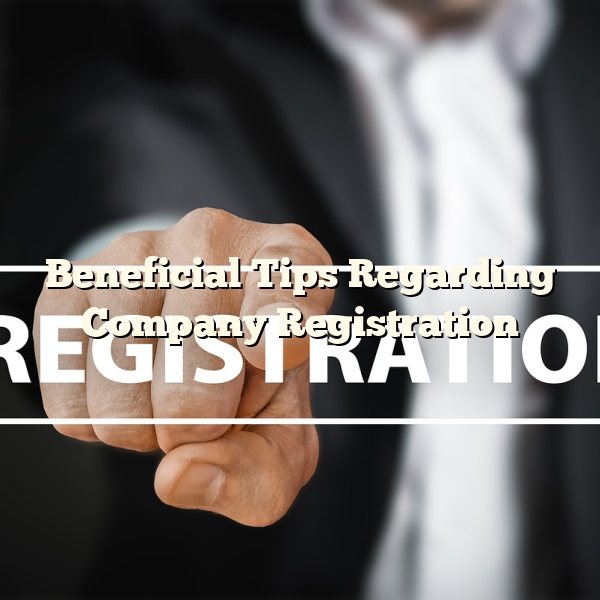 Beneficial Tips Regarding Company Registration