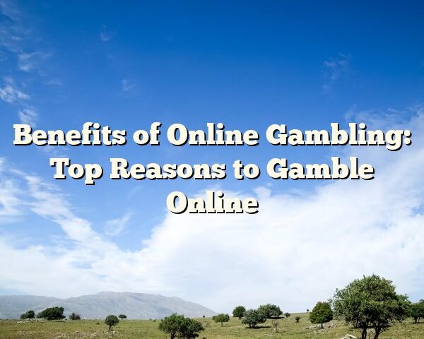 Benefits of Online Gambling: Top Reasons to Gamble Online