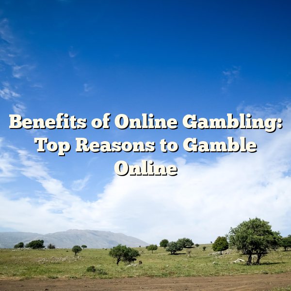 Benefits of Online Gambling: Top Reasons to Gamble Online