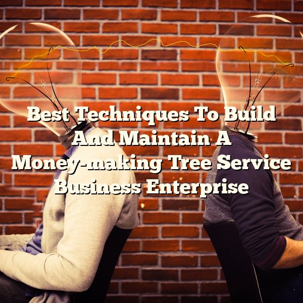 Best Techniques To Build And Maintain A Money-making Tree Service Business Enterprise