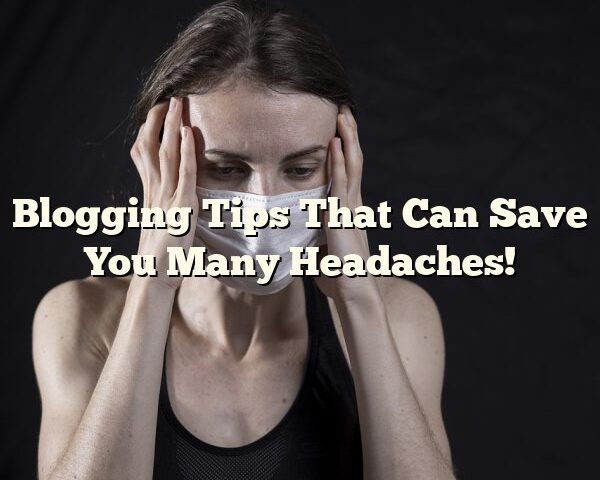 Blogging Tips That Can Save You Many Headaches!