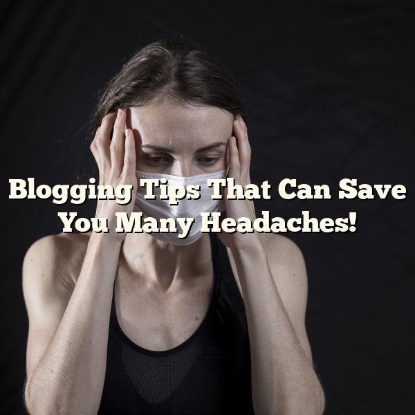 Blogging Tips That Can Save You Many Headaches!