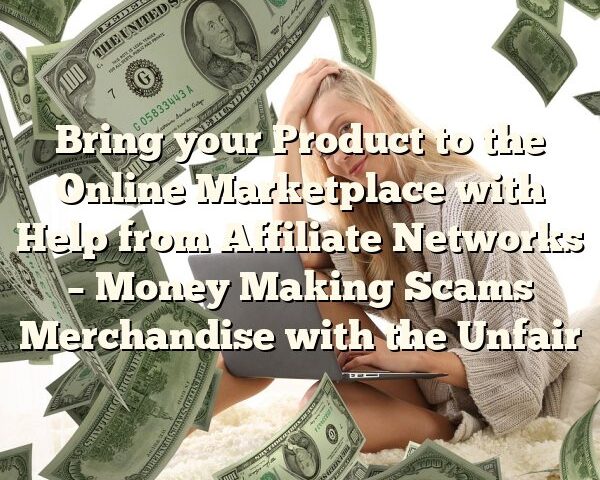 Bring your Product to the Online Marketplace with Help from Affiliate Networks – Money Making Scams Merchandise with the Unfair