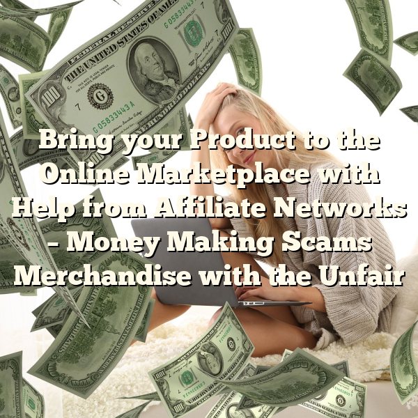 Bring your Product to the Online Marketplace with Help from Affiliate Networks – Money Making Scams Merchandise with the Unfair