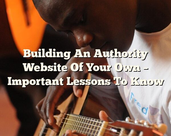 Building An Authority Website Of Your Own – Important Lessons To Know