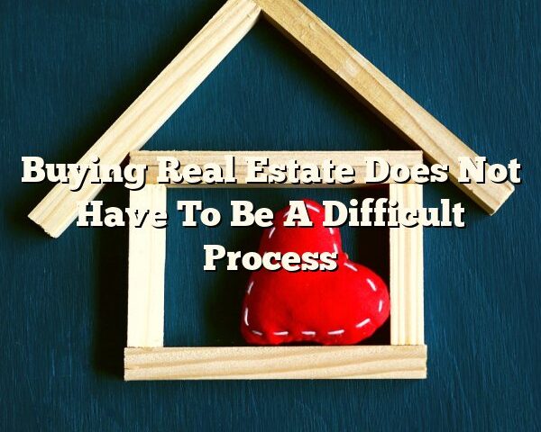 Buying Real Estate Does Not Have To Be A Difficult Process