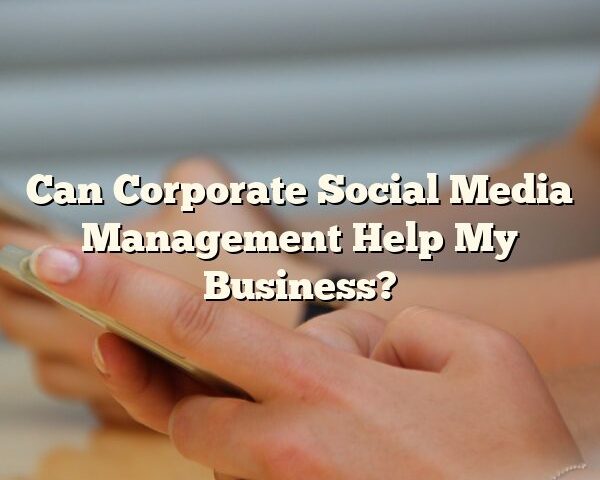 Can Corporate Social Media Management Help My Business?