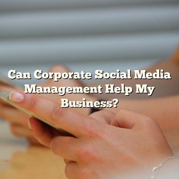 Can Corporate Social Media Management Help My Business?