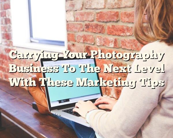 Carrying Your Photography Business To The Next Level With These Marketing Tips