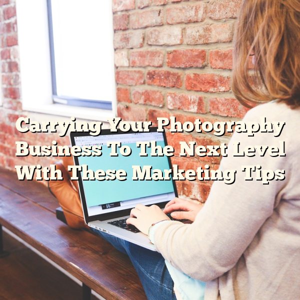 Carrying Your Photography Business To The Next Level With These Marketing Tips