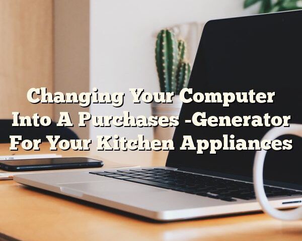 Changing Your Computer Into A Purchases -Generator For Your Kitchen Appliances