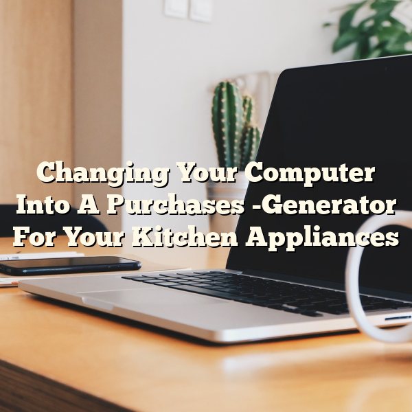 Changing Your Computer Into A Purchases -Generator For Your Kitchen Appliances