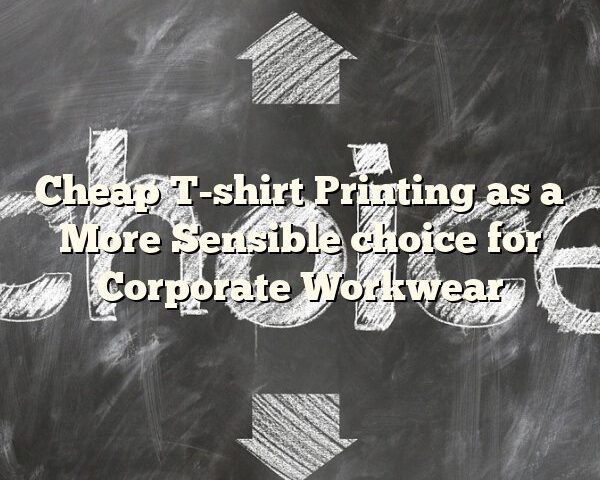 Cheap T-shirt Printing as a More Sensible choice for Corporate Workwear