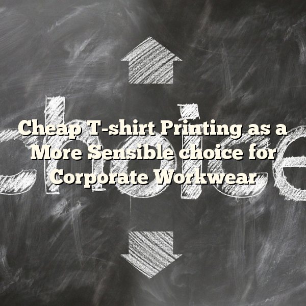 Cheap T-shirt Printing as a More Sensible choice for Corporate Workwear