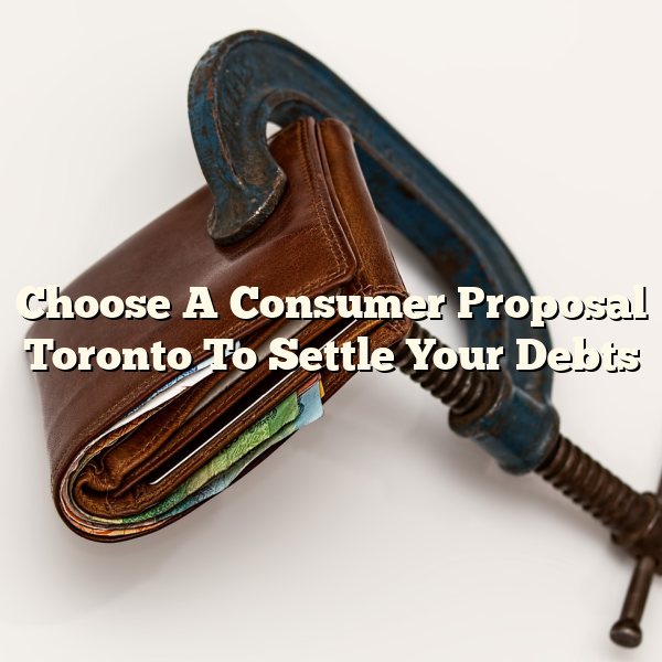 Choose A Consumer Proposal Toronto To Settle Your Debts