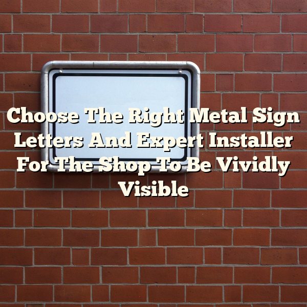 Choose The Right Metal Sign Letters And Expert Installer For The Shop To Be Vividly Visible