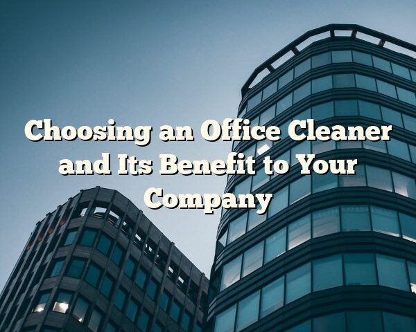 Choosing an Office Cleaner and Its Benefit to Your Company