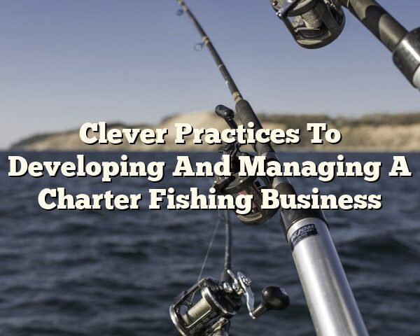 Clever Practices To Developing And Managing A Charter Fishing Business