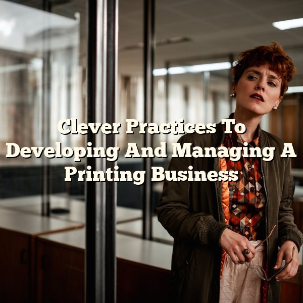 Clever Practices To Developing And Managing A Printing Business