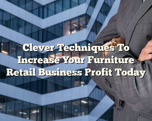 Clever Techniques To Increase Your Furniture Retail Business Profit Today