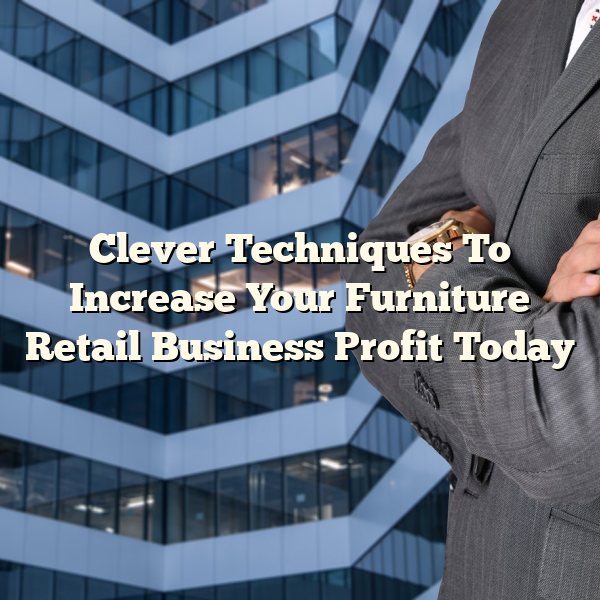 Clever Techniques To Increase Your Furniture Retail Business Profit Today