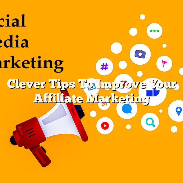 Clever Tips To Improve Your Affiliate Marketing