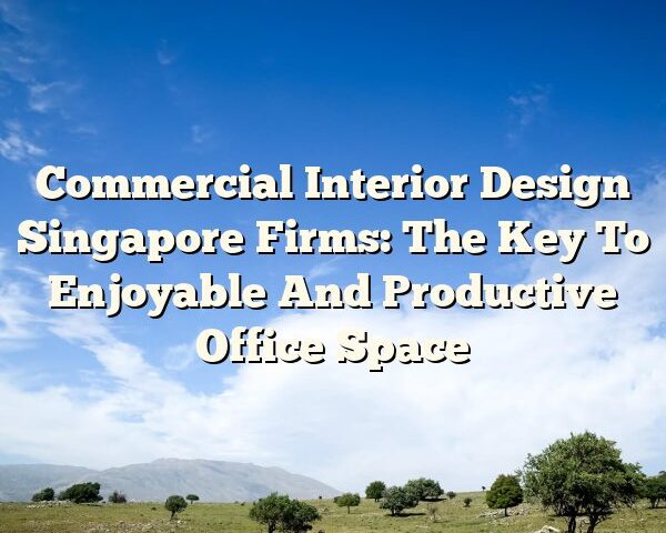 Commercial Interior Design Singapore Firms: The Key To Enjoyable And Productive Office Space