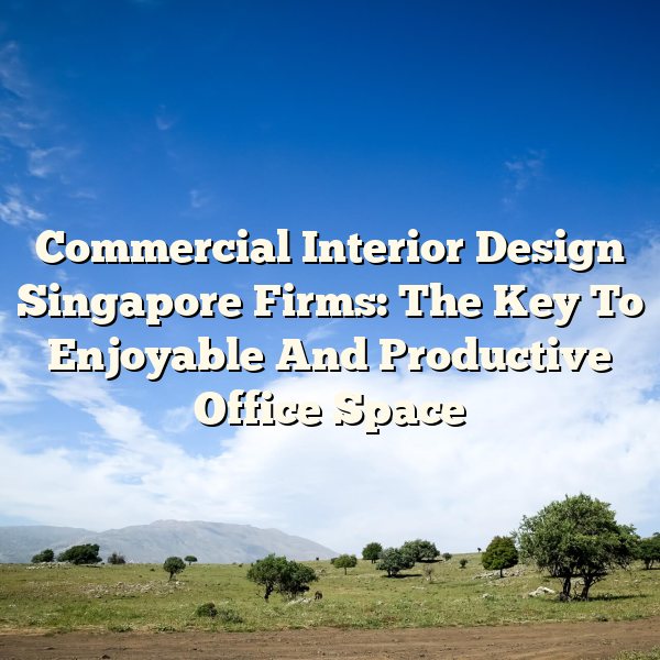 Commercial Interior Design Singapore Firms: The Key To Enjoyable And Productive Office Space