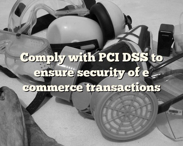 Comply with PCI DSS to ensure security of e commerce transactions