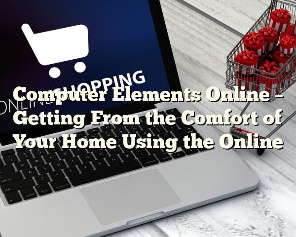 Computer Elements Online – Getting From the Comfort of Your Home Using the Online