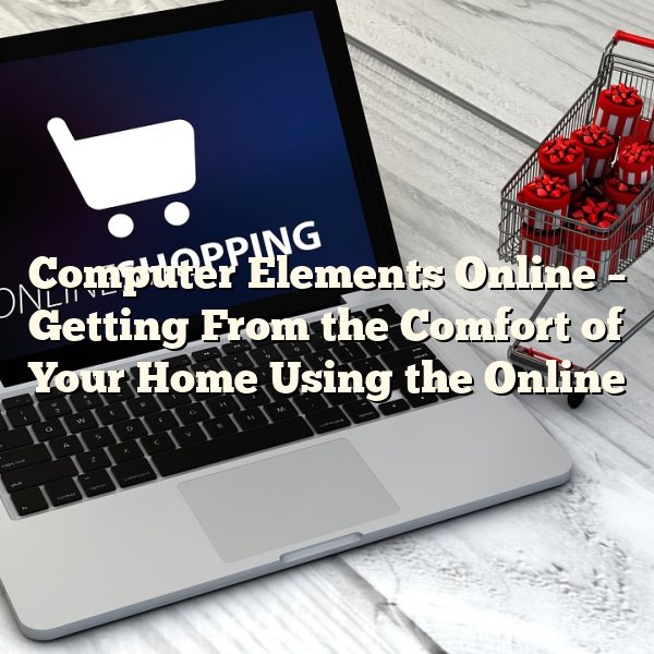 Computer Elements Online – Getting From the Comfort of Your Home Using the Online