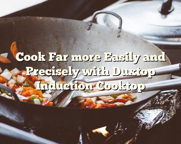 Cook Far more Easily and Precisely with Duxtop Induction Cooktop