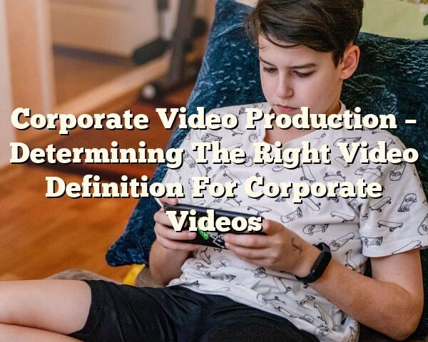 Corporate Video Production – Determining The Right Video Definition For Corporate Videos