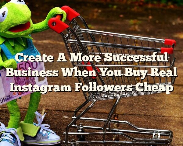 Create A More Successful Business When You Buy Real Instagram Followers Cheap