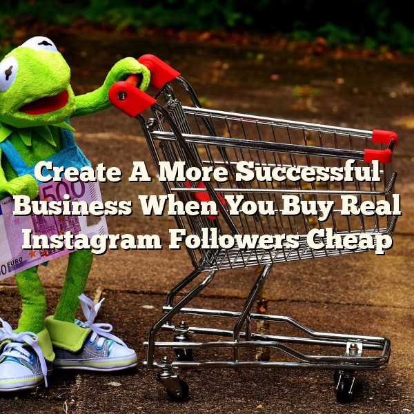 Create A More Successful Business When You Buy Real Instagram Followers Cheap