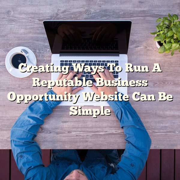 Creating Ways To Run A Reputable Business Opportunity Website Can Be Simple