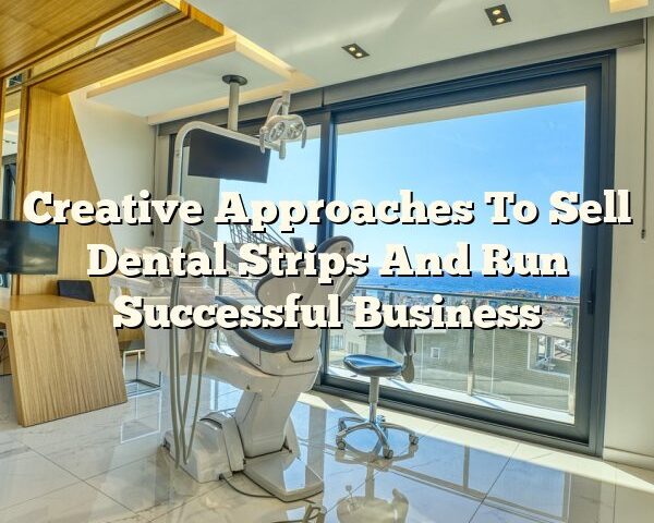 Creative Approaches To Sell Dental Strips And Run Successful Business