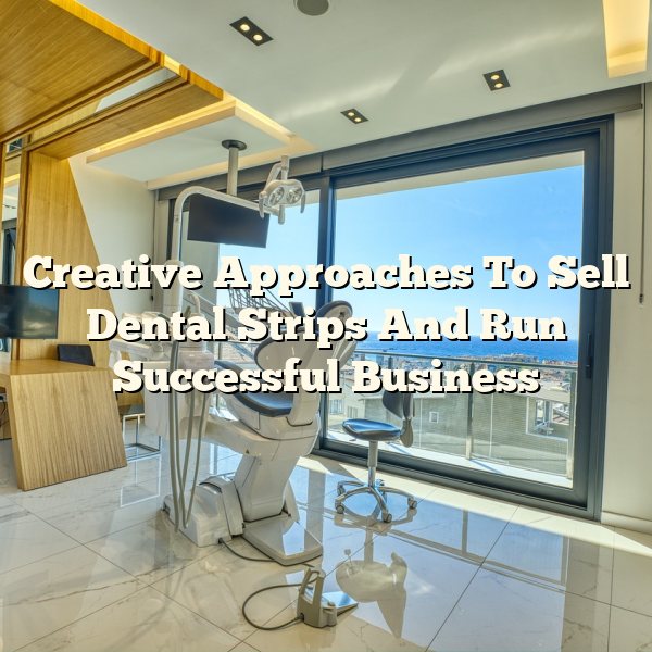 Creative Approaches To Sell Dental Strips And Run Successful Business