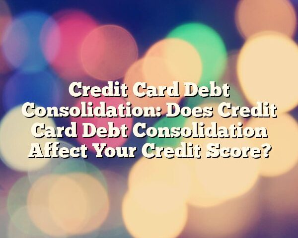 Credit Card Debt Consolidation: Does Credit Card Debt Consolidation Affect Your Credit Score?