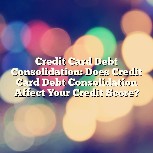 Credit Card Debt Consolidation: Does Credit Card Debt Consolidation Affect Your Credit Score?