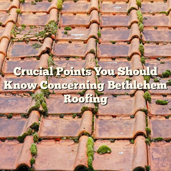 Crucial Points You Should Know Concerning Bethlehem Roofing