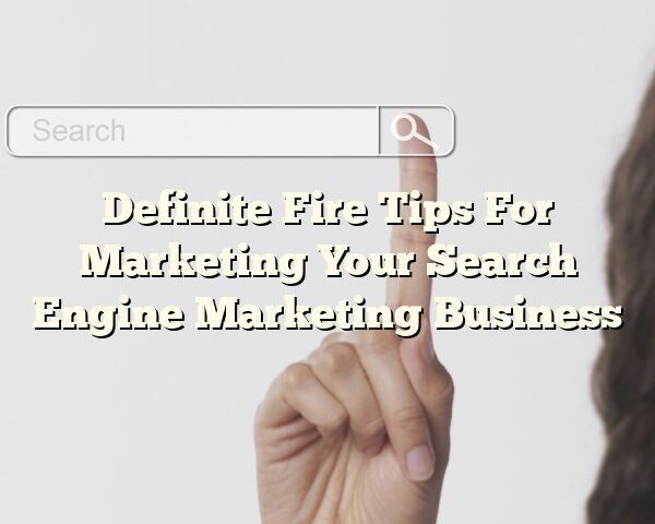 Definite Fire Tips For Marketing Your Search Engine Marketing Business