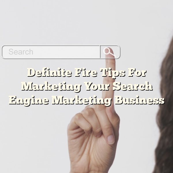 Definite Fire Tips For Marketing Your Search Engine Marketing Business