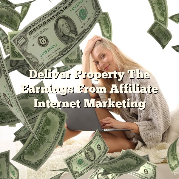 Deliver Property The Earnings From Affiliate Internet Marketing