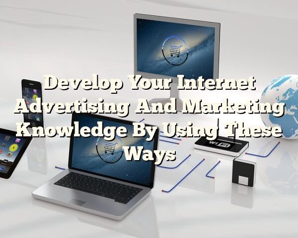 Develop Your Internet Advertising And Marketing Knowledge By Using These Ways